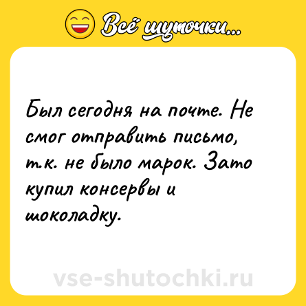Шутка: Был сегодня на почте. Не смог отправить письмо, т.к. не было марок. Зато купил консервы и шоколадку.