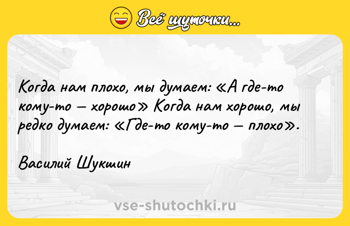 Цитата: Когда нам плохо, мы думаем: А где-то кому-то хорошо Когда нам хорошо, мы редко думаем: Где-то кому-то плохо .Василий Шукшин
