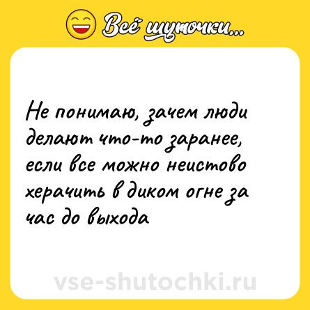 Шутка: Не понимаю, зачем люди делают что-то заранее, если все можно неистово херачить в диком огне за час до выхода