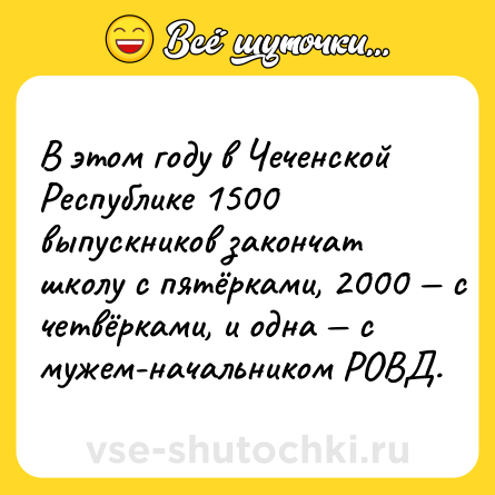 Шутка: В этом году в Чеченской Республике 1500 выпускников закончат школу с пятёрками, 2000 — с четвёрками, и одна — с мужем-начальником РОВД.