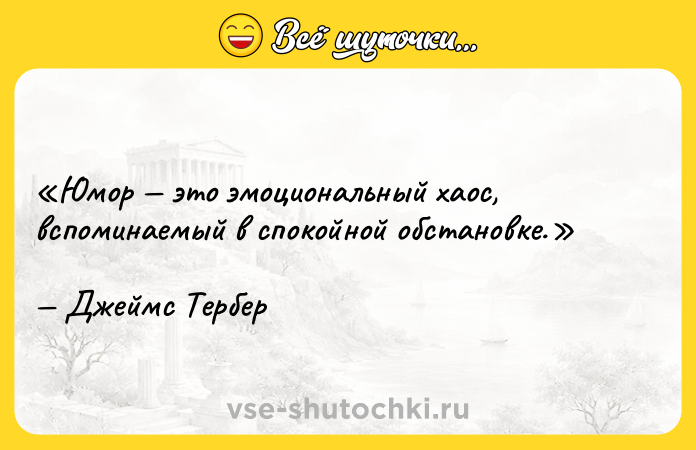 Цитата: Юмор это эмоциональный хаос, вспоминаемый в спокойной обстановке.Джеймс Тербер