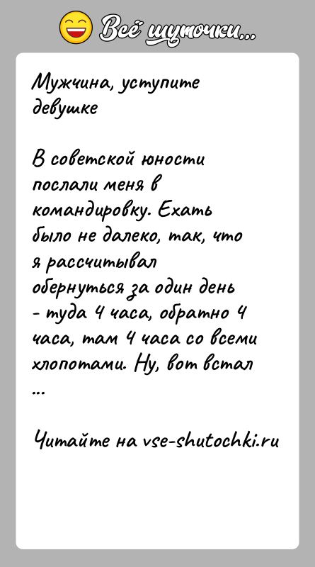История: Мужчина, уступите девушкеВ советской юности послали меня в командировку. Ехать было не далеко, так, что я рассчитывал обернуться за один