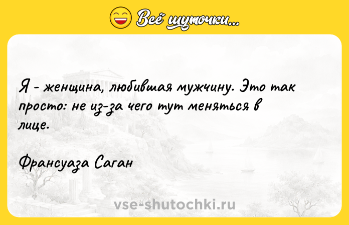 Цитата: Я - женщина, любившая мужчину. Это так просто: не из-за чего тут меняться в лице.Франсуаза Саган