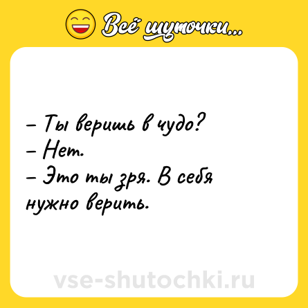 Шутка: – Ты веришь в чудо?<br>– Нет.<br>– Это ты зря. В себя нужно верить.