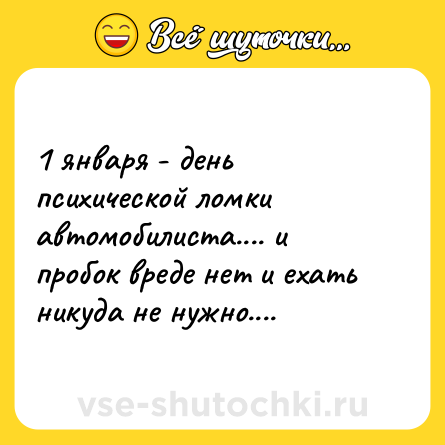 Шутка: 1 января - день психической ломки автомобилиста.... и пробок вреде нет и ехать никуда не нужно....