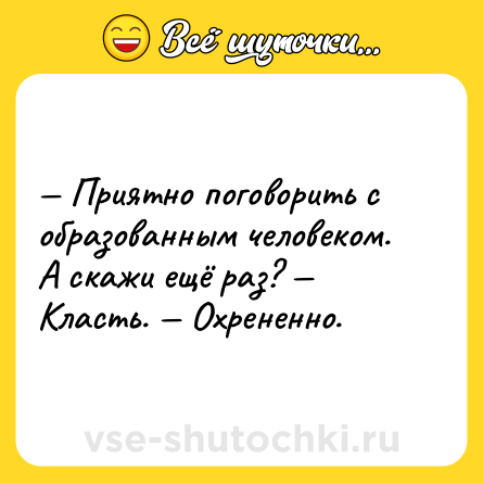 Шутка: — Приятно поговорить с образованным человеком. А скажи ещё раз? — Класть. — Охрененно.