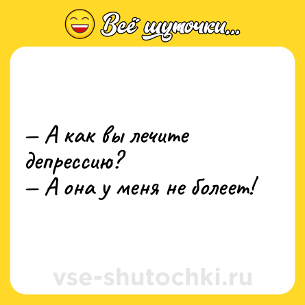 Шутка: — А как вы лечите депрессию?<br>— А она у меня не болеет!