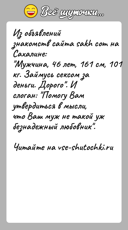 История: Из объявлений знакомств сайта sakh com на Сахалине: Мужчина, 46 лет, 161 см, 101 кг. Займусь сексом за деньги. Дорого . Ислоган: