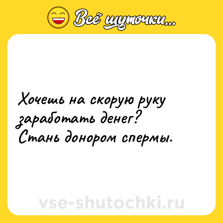 Шутка: Хочешь на скорую руку заработать денег?<br>Стань донором спермы.