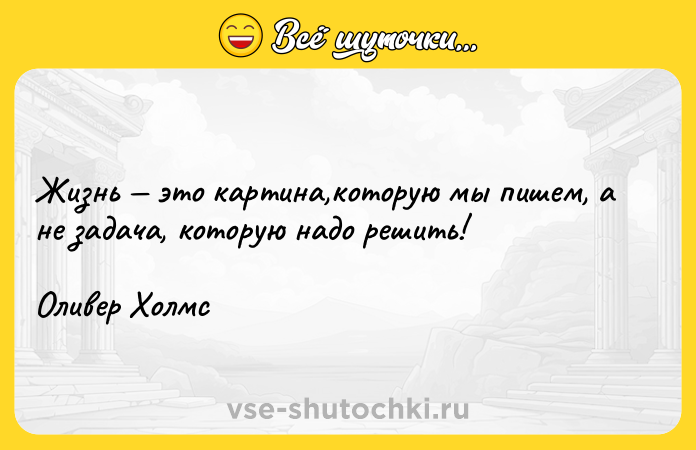 Цитата: Жизнь это картина,которую мы пишем, а не задача, которую надо решить! Оливер Холмс