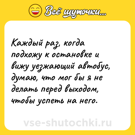 Шутка: Каждый раз, когда подхожу к остановке и вижу уезжающий автобус, думаю, что мог бы я не делать перед выходом, чтобы успеть на него.