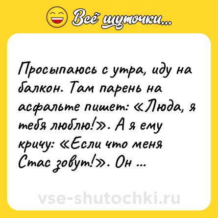 Шутка: Просыпаюсь с утра, иду на балкон. Там парень на асфальте пишет: «Люда, я тебя люблю!». А я ему кричу: «Если что меня Стас зовут!». Он обиделся...