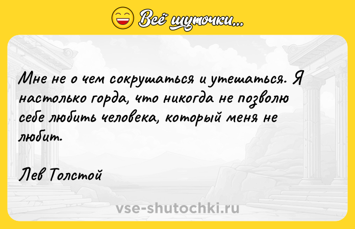 Цитата: Мне не о чем сокрушаться и утешаться. Я настолько горда, что никогда не позволю себе любить человека, который меня не любит.Лев Толстой