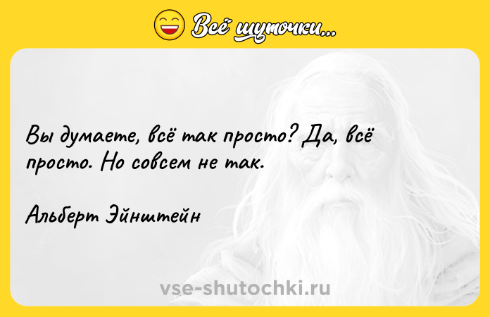 Цитата: Вы думаете, всё так просто? Да, всё просто. Но совсем не так.Альберт Эйнштейн