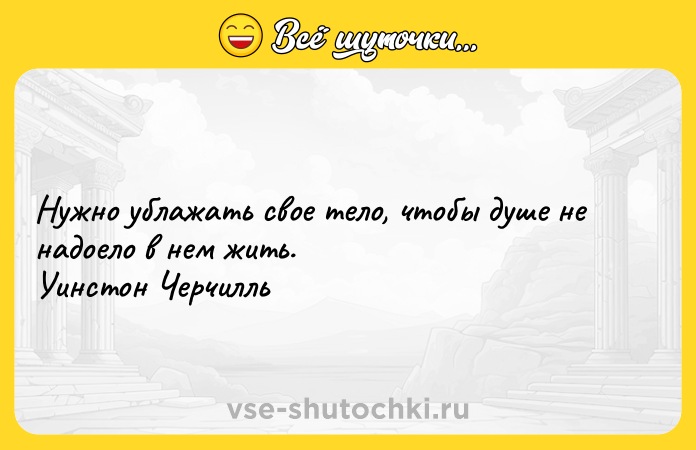Цитата: Нужно ублажать свое тело, чтобы душе не надоело в нем жить. Уинстон Черчилль