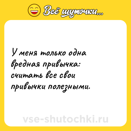 Шутка: У меня только одна вредная привычка: считать все свои привычки полезными.