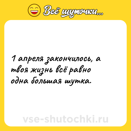 Шутка: 1 апреля закончилось, а твоя жизнь всё равно одна большая шутка.