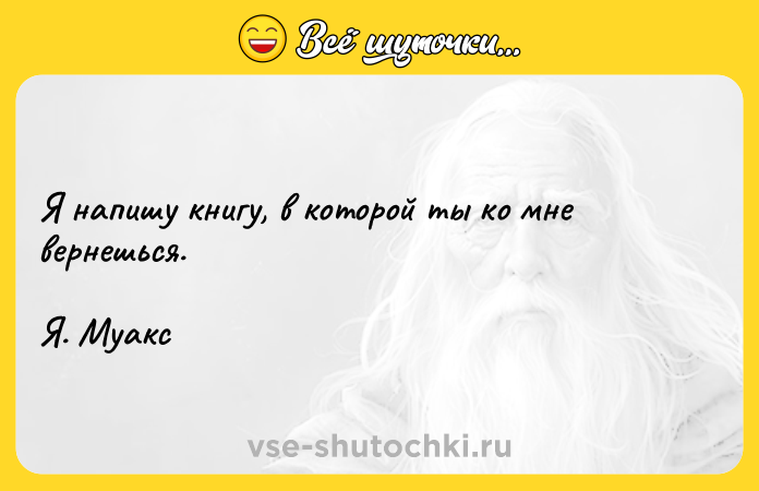 Цитата: Я напишу книгу, в которой ты ко мне вернешься.Я. Муакс