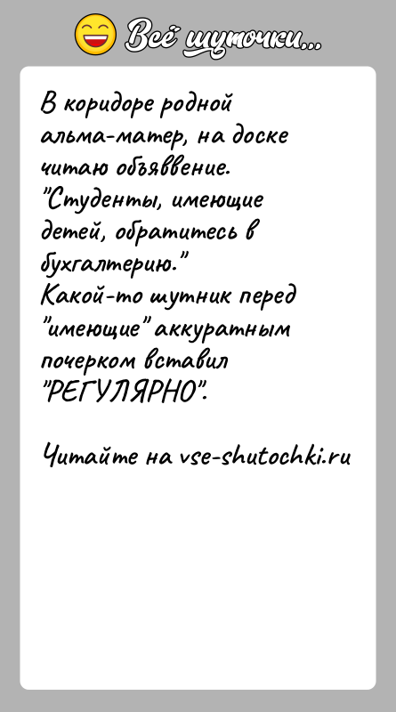 История: В коридоре родной альма-матер, на доске читаю объяввение. Студенты, имеющие детей, обратитесь в бухгалтерию. Какой-то шутник перед имеющие аккуратным почерком вставил РЕГУЛЯРНО .