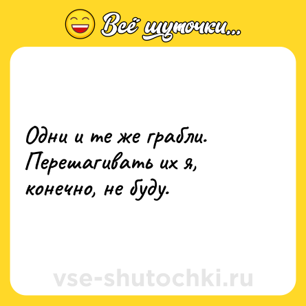 Шутка: Одни и те же грабли. Перешагивать их я, конечно, не буду.