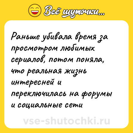 Шутка: Раньше убивала время за просмотром любимых сериалов, потом поняла, что реальная жизнь интересней и переключилась на форумы и социальные сети