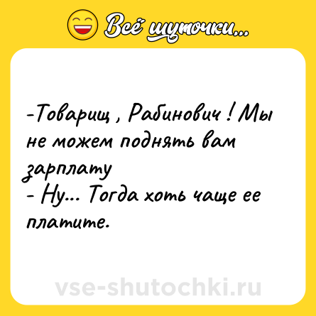 Шутка: -Товарищ , Рабинович ! Мы не можем поднять вам зарплату <br>- Ну... Тогда хоть чаще ее платите.