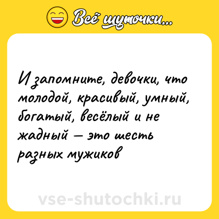 Шутка: И запомните, девочки, что молодой, красивый, умный, богатый, весёлый и не жадный — это шесть разных мужиков