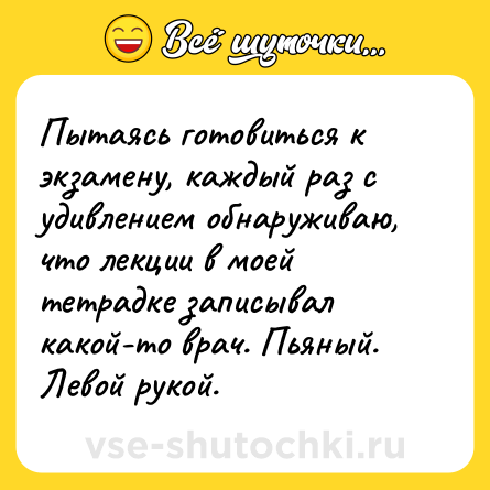 Шутка: Пытаясь готовиться к экзамену, каждый раз с удивлением обнаруживаю, что лекции в моей тетрадке записывал какой-то врач. Пьяный. Левой рукой.