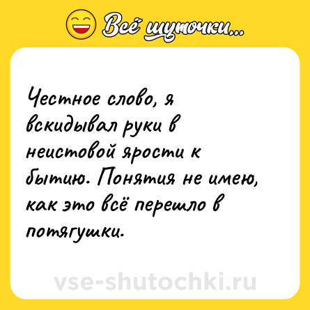 Шутка: Честное слово, я вскидывал руки в неистовой ярости к бытию. Понятия не имею, как это всё перешло в потягушки.