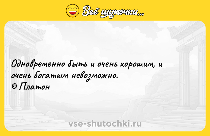 Цитата: Одновременно быть и очень хорошим, и очень богатым невозможно. Платон