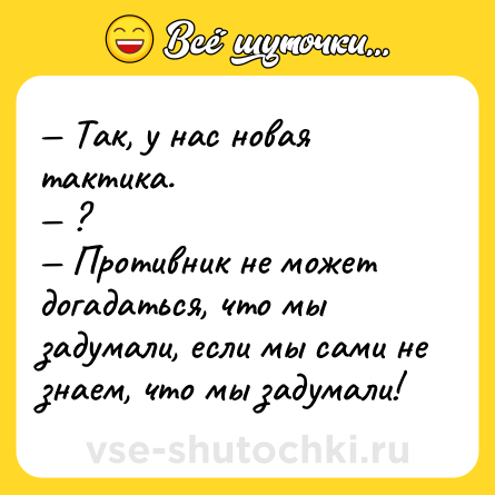 Шутка: — Так, у нас новая тактика.<br>— ?<br>— Противник не может догадаться, что мы задумали, если мы сами не знаем, что мы задумали!