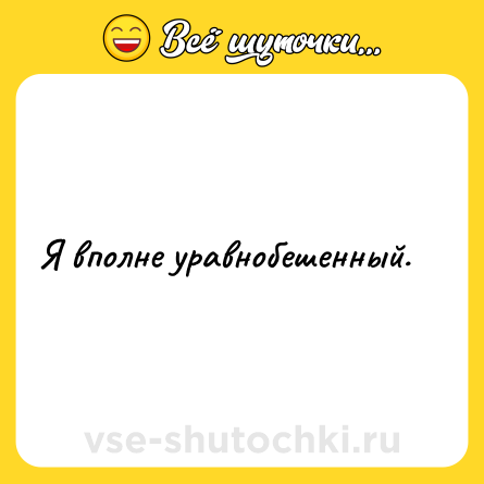 Шутка: Я вполне уравнобешенный.