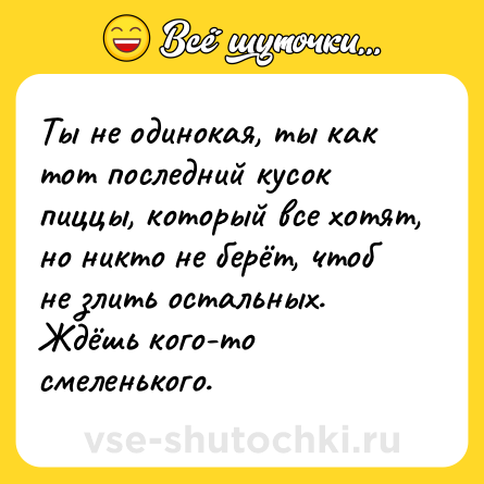 Шутка: Ты не одинокая, ты как тот последний кусок пиццы, который все хотят, но никто не берёт, чтоб не злить остальных. Ждёшь кого-то смеленького.