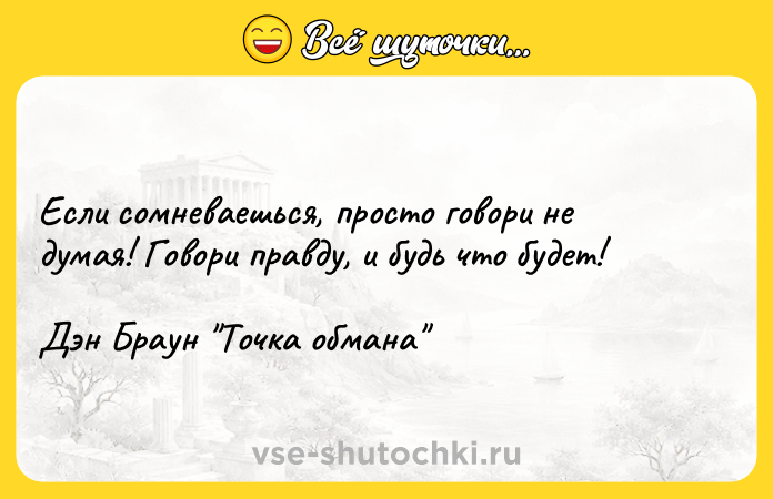 Цитата: Если сомневаешься, просто говори не думая! Говори правду, и будь что будет!Дэн Браун Точка обмана
