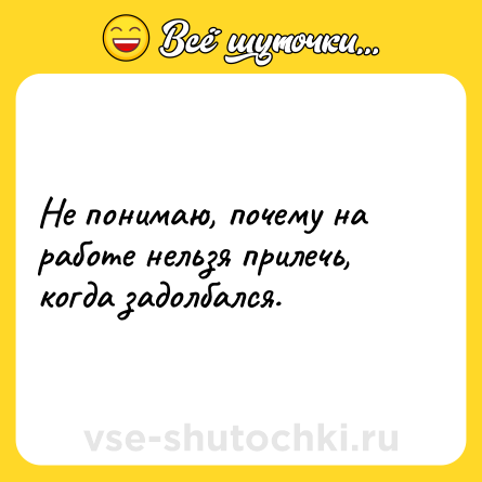 Шутка: Не понимаю, почему на работе нельзя прилечь, когда задолбался.