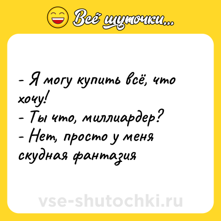 Шутка: - Я могу купить всё, что хочу! <br>- Ты что, миллиардер? <br>- Нет, просто у меня скудная фантазия