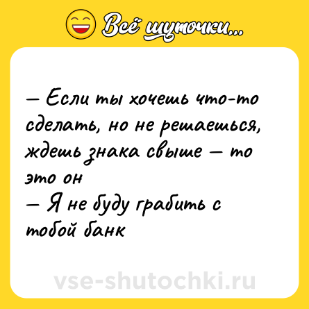 Шутка: — Если ты хочешь что-то сделать, но не решаешься, ждешь знака свыше — то это он <br>— Я не буду грабить с тобой банк