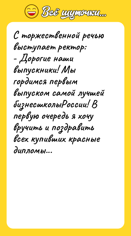 Шутка: С торжественной речью выступает ректор:- Дорогие наши выпускники! Мы гордимся первым выпуском самой лучшей бизнесшколыРоссии! В первую очередь я хочу вручить и поздравить всех купивших красные дипломы...