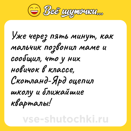 Шутка: Уже через пять минут, как мальчик позвонил маме и сообщил, что у них новичок в классе, Скотланд-Ярд оцепил школу и ближайшие кварталы!