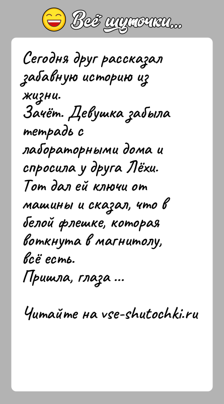 История: Сегодня друг рассказал забавную историю из жизни.Зачёт. Девушка забыла тетрадь с лабораторными дома и спросила у друга Лёхи. Тот дал
