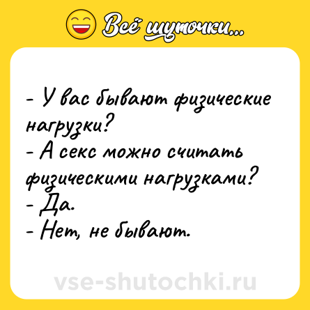 Шутка: - У вас бывают физические нагрузки?<br>- А секс можно считать физическими нагрузками?<br>- Да.<br>- Нет, не бывают.