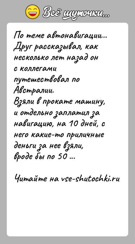 История: По теме автонавигации...Друг рассказывал, как несколько лет назад он с коллегами путешествовал по Австралии.Взяли в прокате машину, и отдельно заплатил