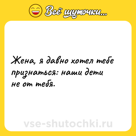 Шутка: Жена, я давно хотел тебе признаться: наши дети не от тебя.
