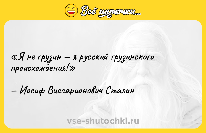 Цитата: Я не грузин я русский грузинского происхождения!Иосиф Виссарионович Сталин
