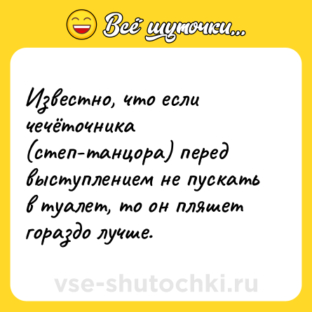 Шутка: Известно, что если чечёточника (степ-танцора) перед выступлением не пускать в туалет, то он пляшет гораздо лучше.