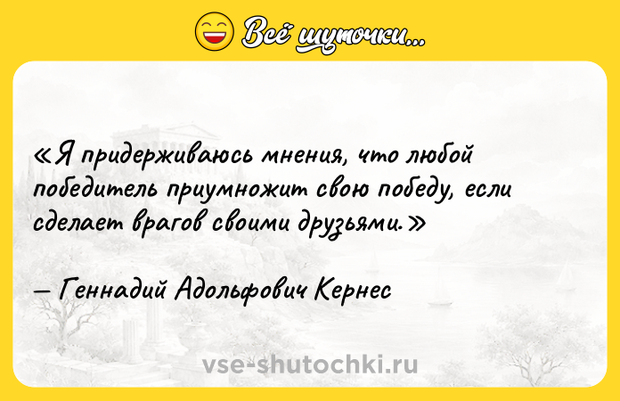 Цитата: Я придерживаюсь мнения, что любой победитель приумножит свою победу, если сделает врагов своими друзьями.Геннадий Адольфович Кернес