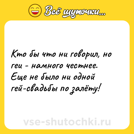 Шутка: Кто бы что ни говорил, но геи - намного честнее.<br>Еще не было ни одной гей-свадьбы по залёту!