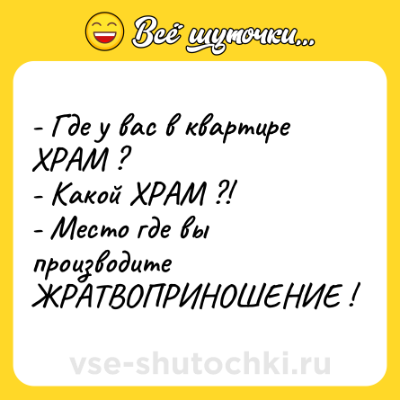 Шутка: - Где у вас в квартире ХРАМ ?<br>- Какой ХРАМ ?!<br>- Место где вы производите ЖРАТВОПРИНОШЕНИЕ !