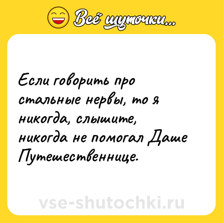 Шутка: Если говорить про стальные нервы, то я никогда, слышите, никогда не помогал Даше Путешественнице.