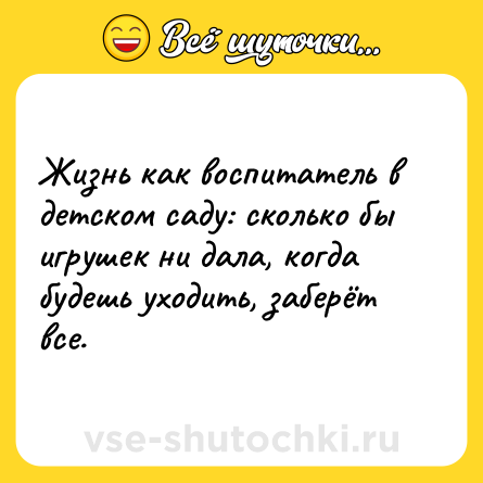 Шутка: Жизнь как воспитатель в детском саду: сколько бы игрушек ни дала, когда будешь уходить, заберёт все.